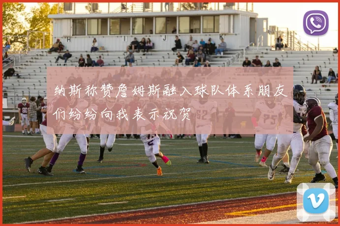 纳斯称赞詹姆斯融入球队体系朋友们纷纷向我表示祝贺