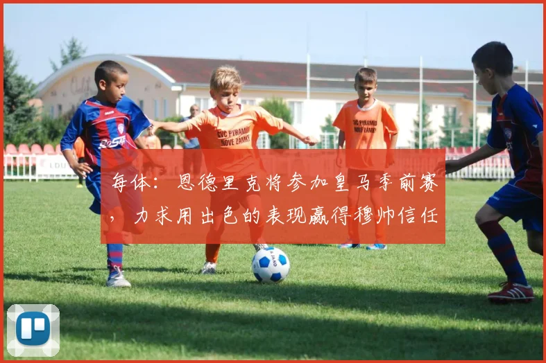 每体:恩德里克将参加皇马季前赛,力求用出色的表现赢得穆帅信任