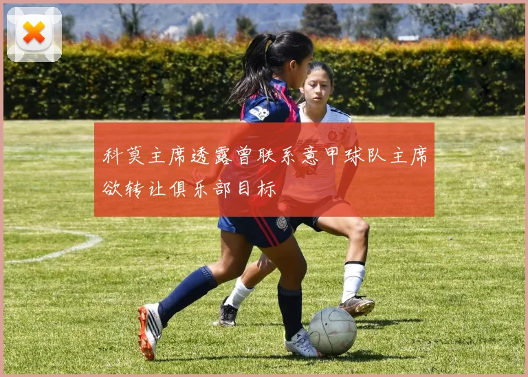 科莫主席透露曾联系意甲球队主席欲转让俱乐部目标