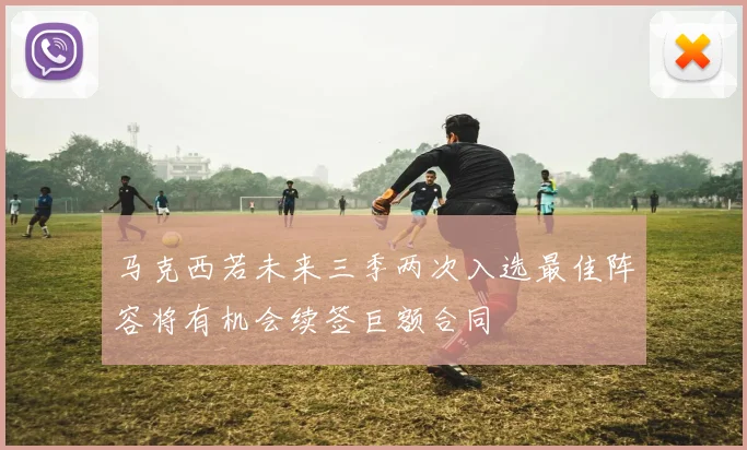 马克西若未来三季两次入选最佳阵容将有机会续签巨额合同